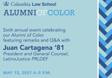 Text that reads Columbia Law School, Alumni of Color, Sixth annual event celebrating our Alumni of Color featuring remarks and Q&A with Juan Cartagena '81 President and General Counsel, LatinoJustice PRLDEF May 13, 2021 4-5 pm