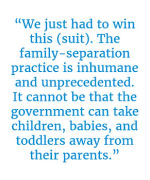 Quote that reads "“We just had to win this (suit). The family-separation practice is inhumane and unprecedented. It cannot be that the government can take children, babies, and toddlers away from their parents.”