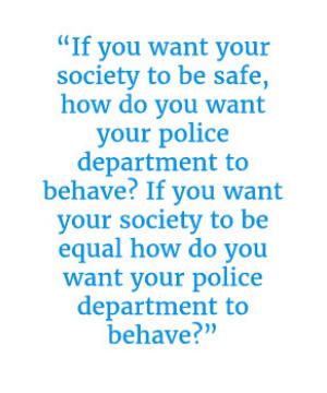 Quote that reads "If you want your society to be safe, how do you want your police department to behave? If you want your society to be equal how do you want your police department to behave?"