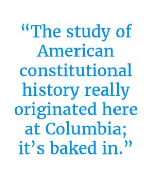 Pull quote reading “The study of American constitutional history really originated here at Columbia; it’s baked in.”