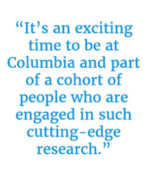 Pull quote reading “It’s an exciting time to be at Columbia and part of a cohort of people who are engaged in such cutting-edge research.”