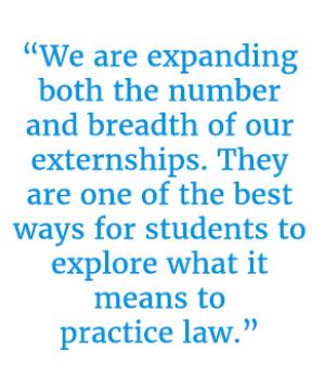 Pull quote that reads, “We are expanding both the number and breadth of our externships. They are one of the best ways for students to explore what it means to practice law.”