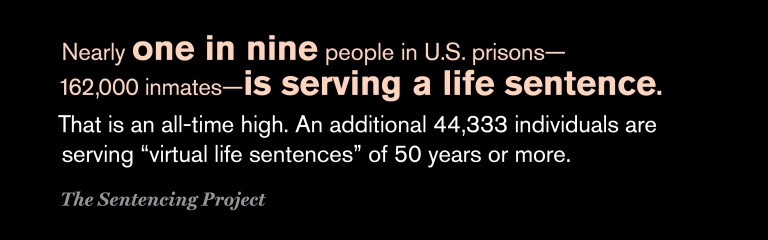 Nearly one in nine people in U.S. prisons—162,000 inmates—is serving a life sentence. That is an all-time high. An additional 44,333 individuals are serving "virtual life sentences" of 50 years or more. The Sentencing Project.